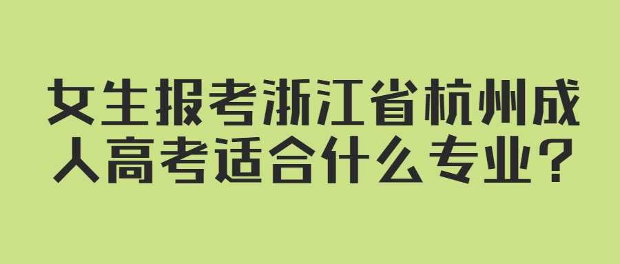 女生报考浙江省杭州成人高考适合什么专业?