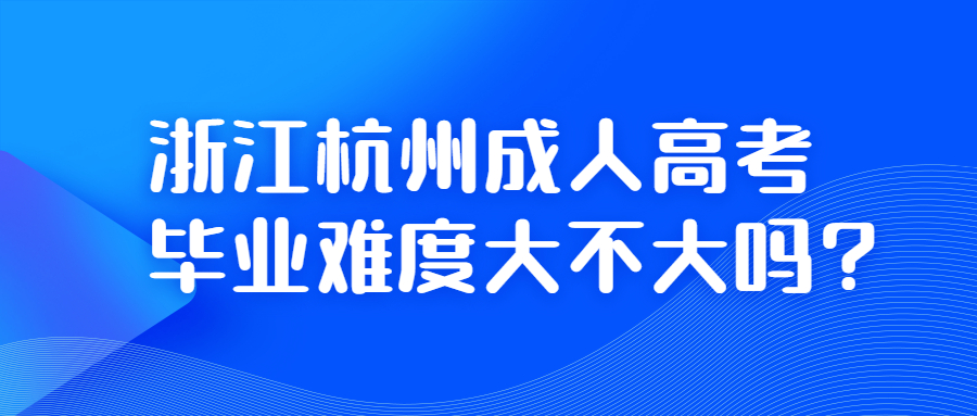 浙江杭州成人高考毕业难度大不大吗?