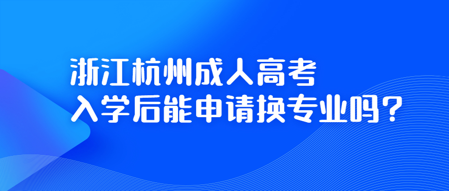 浙江杭州成人高考入学后能申请换专业吗?