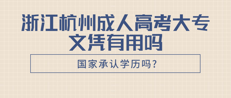 浙江杭州成人高考大专文凭有用吗,国家承认学历吗?