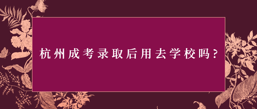 杭州成考录取后用去学校吗?