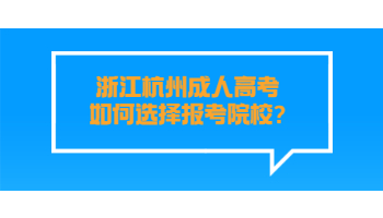 浙江杭州成人高考如何选择报考院校?