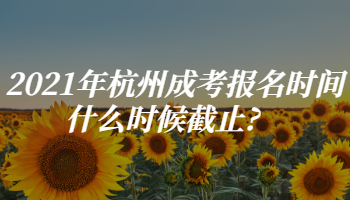 2021年杭州成考报名时间什么时候截止?