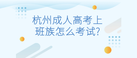 杭州成人高考上班族怎么考试?