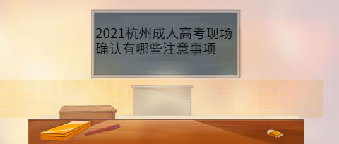 2021杭州成人高考现场确认有哪些注意事项