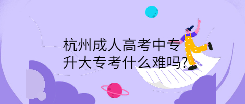 杭州成人高考中专升大专考什么难吗?