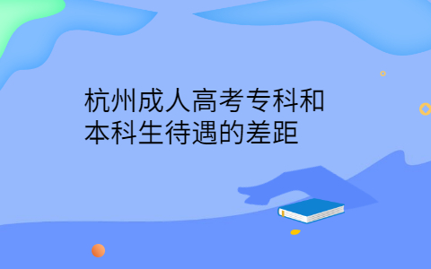 杭州成人高考专科和本科生待遇的差距