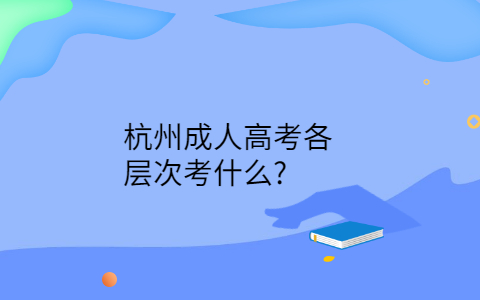 杭州成人高考各层次考什么