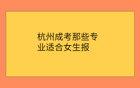 杭州成考适合女生报的专业