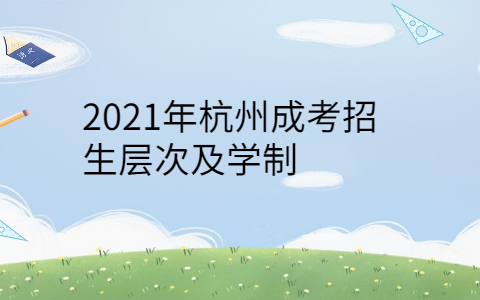 2021年杭州成考招生层次及学制