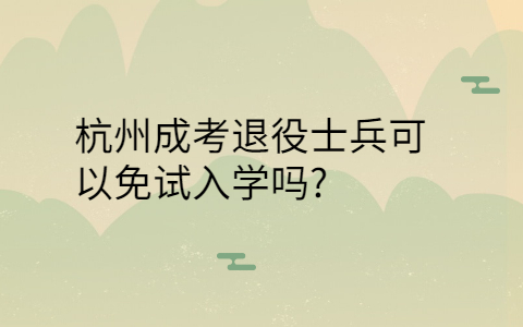 杭州成考退役士兵可以免试入学吗