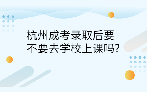 杭州成考录取后要去学校上课吗