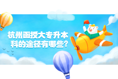 杭州函授大专升本科的途径有哪些?