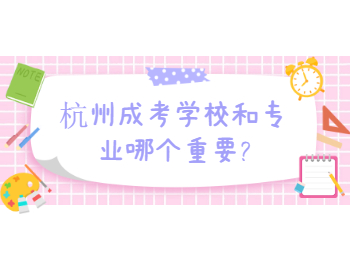 杭州成考学校和专业哪个重要