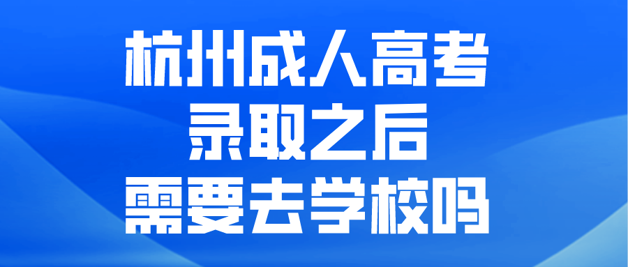 杭州成人高考录取之后需要去学校吗?