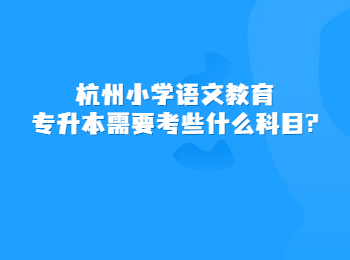 杭州小学语文教育专升本需要考些什么科目?