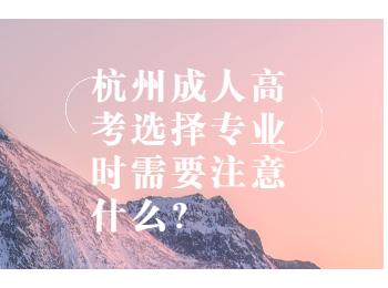 杭州成人高考选择专业时需要注意什么？