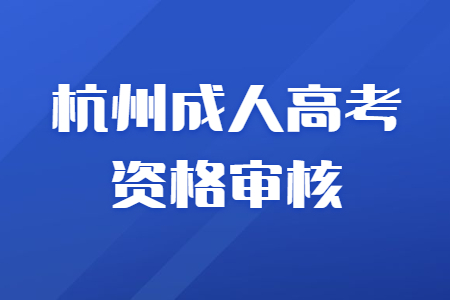 杭州成人高考资格审核需要注意什么？