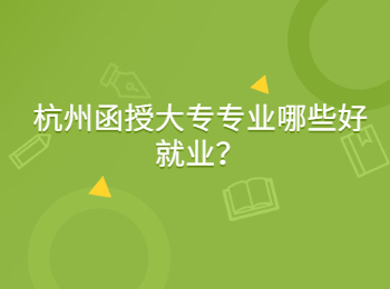 杭州函授大专专业哪些好就业？