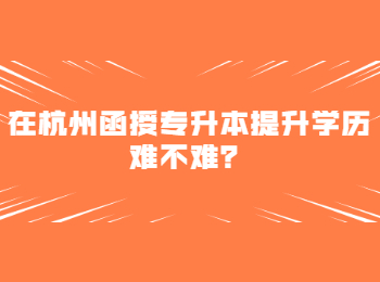 在杭州函授专升本提升学历难不难？