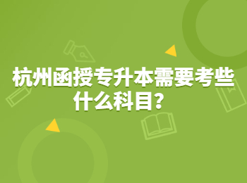 杭州函授专升本需要考些什么科目？