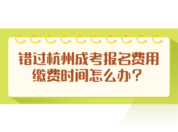 错过杭州成考报名费用缴费时间怎么办？